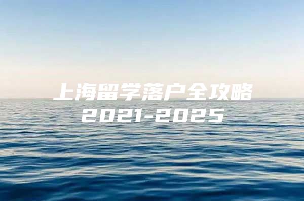 上海留學(xué)落戶全攻略2021-2025