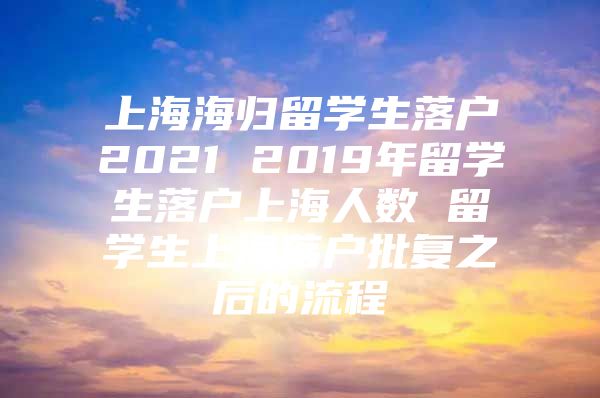 上海海歸留學(xué)生落戶2021 2019年留學(xué)生落戶上海人數(shù) 留學(xué)生上海落戶批復(fù)之后的流程