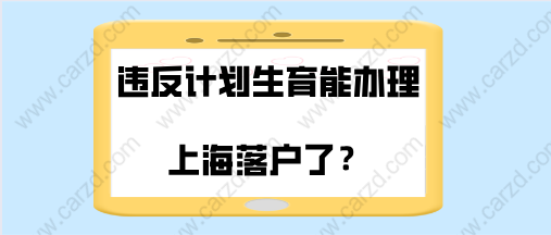 上海居轉(zhuǎn)戶頻發(fā)新政策，現(xiàn)在違反計(jì)劃生育能辦理上海落戶了／