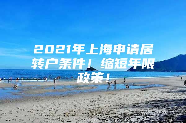 2021年上海申請居轉(zhuǎn)戶條件！縮短年限政策！