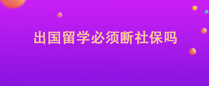 出國留學(xué)必須斷社保嗎