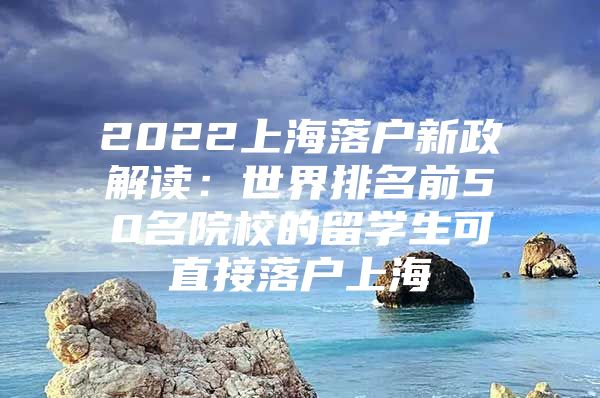 2022上海落戶(hù)新政解讀：世界排名前50名院校的留學(xué)生可直接落戶(hù)上海