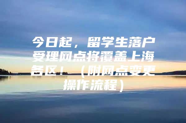 今日起，留學(xué)生落戶受理網(wǎng)點將覆蓋上海各區(qū)?。ǜ骄W(wǎng)點變更操作流程）