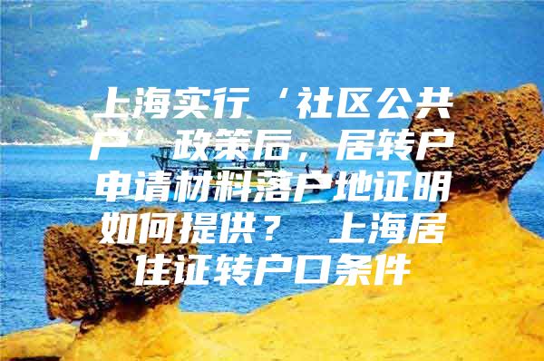 上海實(shí)行‘社區(qū)公共戶’政策后，居轉(zhuǎn)戶申請材料落戶地證明如何提供？ 上海居住證轉(zhuǎn)戶口條件