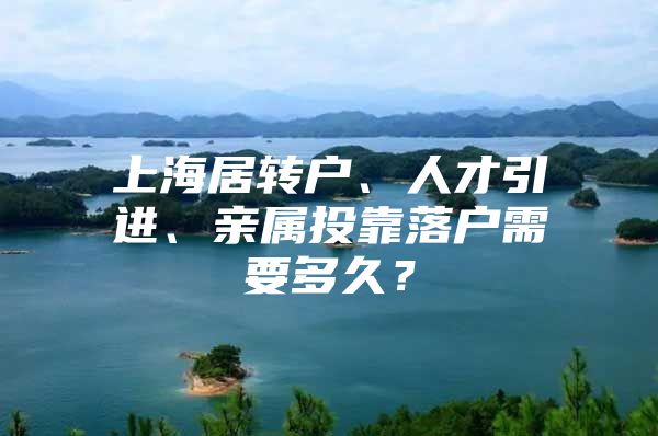 上海居轉(zhuǎn)戶、人才引進(jìn)、親屬投靠落戶需要多久？