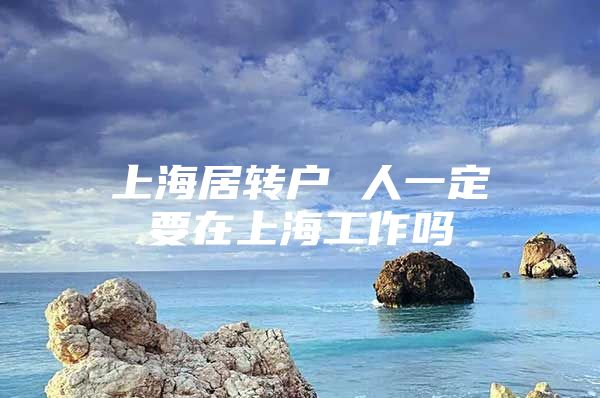 上海居轉(zhuǎn)戶 人一定要在上海工作嗎