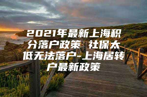 2021年最新上海積分落戶政策 社保太低無法落戶-上海居轉(zhuǎn)戶最新政策