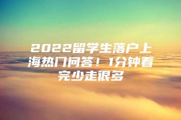 2022留學(xué)生落戶上海熱門問答！1分鐘看完少走很多