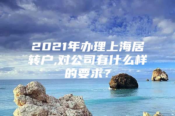 2021年辦理上海居轉(zhuǎn)戶,對公司有什么樣的要求？