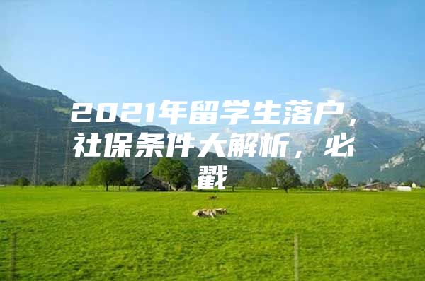 2021年留學(xué)生落戶，社保條件大解析，必戳