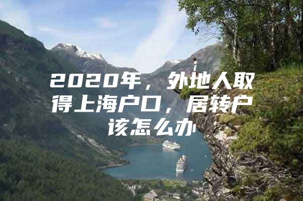 2020年，外地人取得上海戶口，居轉(zhuǎn)戶該怎么辦