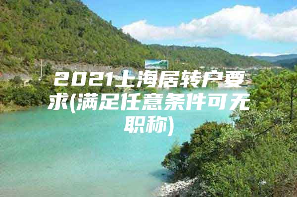 2021上海居轉(zhuǎn)戶要求(滿足任意條件可無職稱)