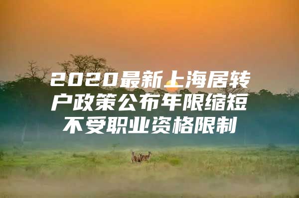 2020最新上海居轉(zhuǎn)戶政策公布年限縮短不受職業(yè)資格限制