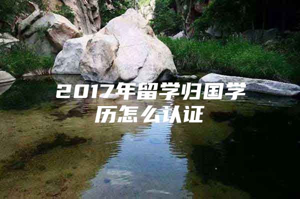 2017年留學(xué)歸國(guó)學(xué)歷怎么認(rèn)證