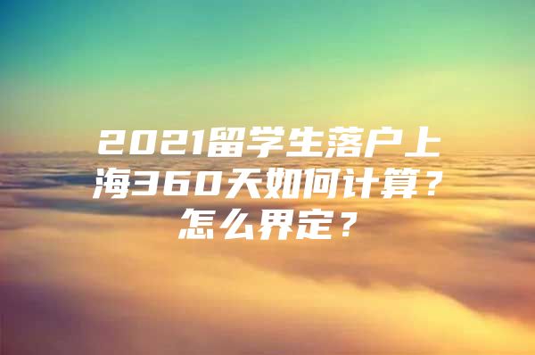 2021留學(xué)生落戶(hù)上海360天如何計(jì)算？怎么界定？