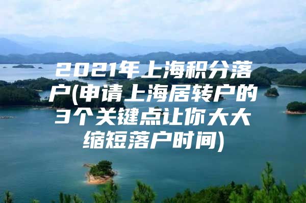 2021年上海積分落戶(hù)(申請(qǐng)上海居轉(zhuǎn)戶(hù)的3個(gè)關(guān)鍵點(diǎn)讓你大大縮短落戶(hù)時(shí)間)