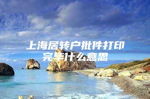 上海居轉(zhuǎn)戶批件打印完畢什么意思