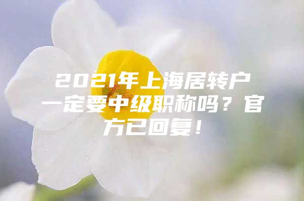 2021年上海居轉(zhuǎn)戶一定要中級(jí)職稱嗎？官方已回復(fù)！