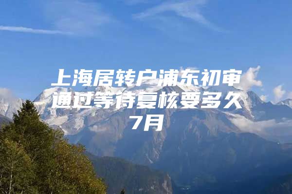 上海居轉(zhuǎn)戶浦東初審?fù)ㄟ^(guò)等待復(fù)核要多久7月