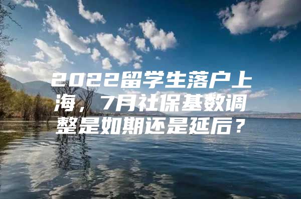 2022留學(xué)生落戶上海，7月社?；鶖?shù)調(diào)整是如期還是延后？