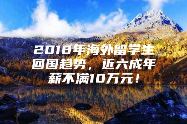 2018年海外留學(xué)生回國趨勢，近六成年薪不滿10萬元！