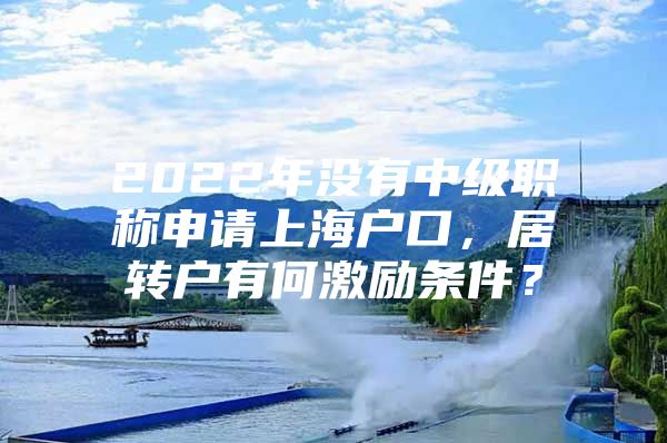 2022年沒有中級職稱申請上海戶口，居轉(zhuǎn)戶有何激勵條件？