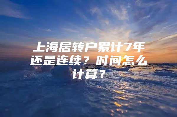 上海居轉(zhuǎn)戶累計7年還是連續(xù)？時間怎么計算？