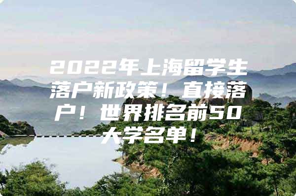 2022年上海留學(xué)生落戶(hù)新政策！直接落戶(hù)！世界排名前50大學(xué)名單！