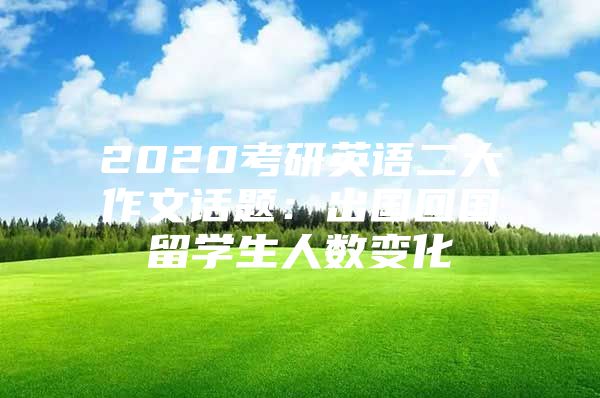 2020考研英語二大作文話題：出國回國留學(xué)生人數(shù)變化