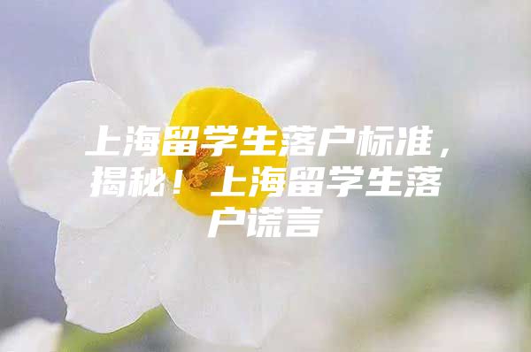 上海留學(xué)生落戶標(biāo)準(zhǔn)，揭秘！上海留學(xué)生落戶謊言