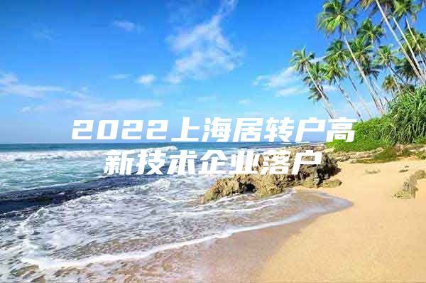 2022上海居轉(zhuǎn)戶高新技術(shù)企業(yè)落戶