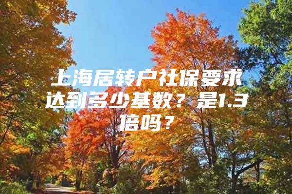 上海居轉戶社保要求達到多少基數(shù)？是1.3倍嗎？