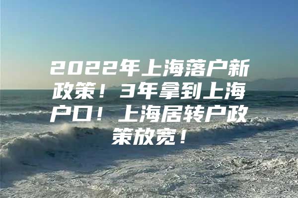 2022年上海落戶新政策！3年拿到上海戶口！上海居轉(zhuǎn)戶政策放寬！