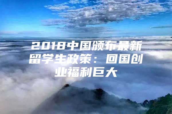 2018中國頒布最新留學(xué)生政策：回國創(chuàng)業(yè)福利巨大