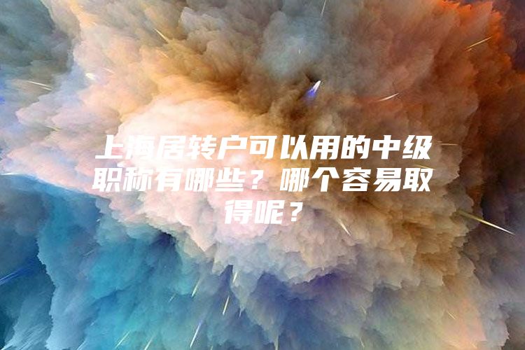 上海居轉(zhuǎn)戶可以用的中級職稱有哪些？哪個容易取得呢？