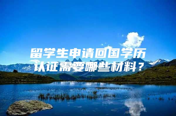 留學生申請回國學歷認證需要哪些材料？