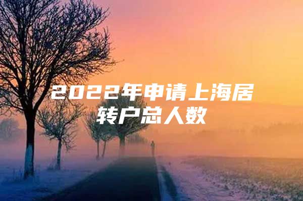 2022年申請上海居轉(zhuǎn)戶總?cè)藬?shù)