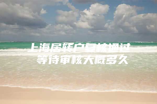 上海居轉戶復核通過 等待審核大概多久