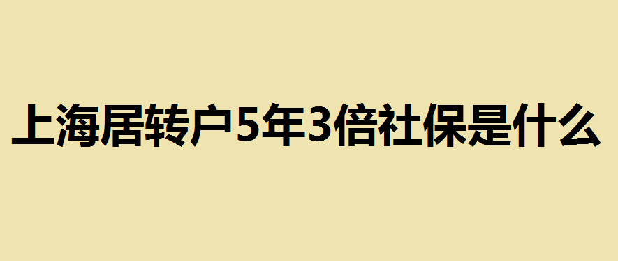 上海居轉(zhuǎn)戶5年3倍社保是什么？上海居轉(zhuǎn)戶5年3倍社保需要的條件及申請(qǐng)注意事項(xiàng)