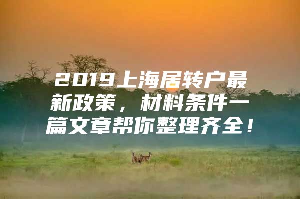 2019上海居轉(zhuǎn)戶最新政策，材料條件一篇文章幫你整理齊全！