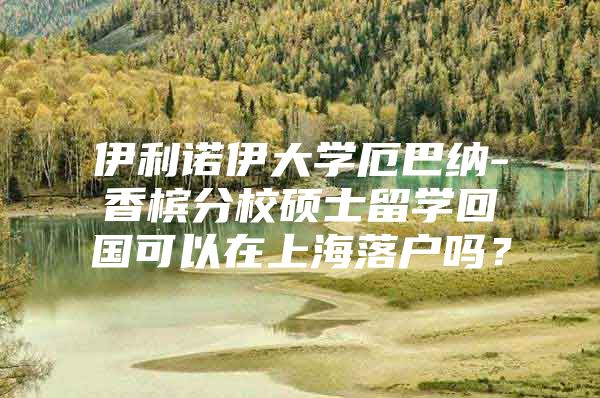 伊利諾伊大學厄巴納-香檳分校碩士留學回國可以在上海落戶嗎？