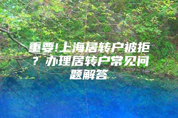 重要!上海居轉(zhuǎn)戶被拒？辦理居轉(zhuǎn)戶常見問題解答