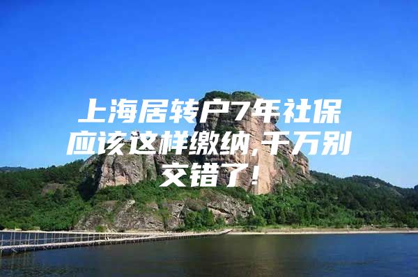 上海居轉(zhuǎn)戶7年社保應(yīng)該這樣繳納,千萬(wàn)別交錯(cuò)了!