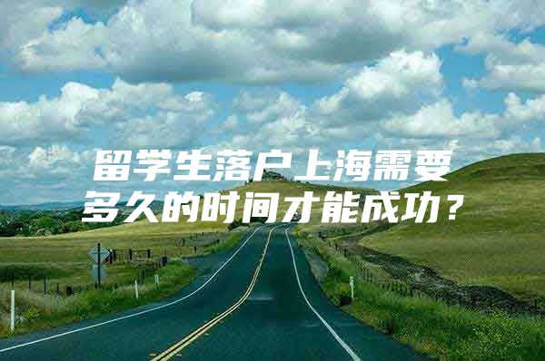 留學(xué)生落戶上海需要多久的時(shí)間才能成功？