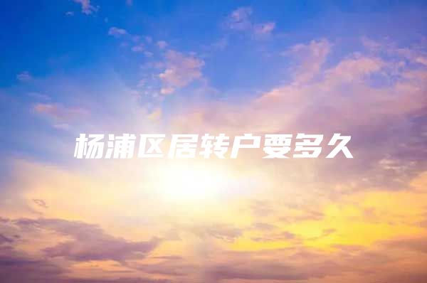 楊浦區(qū)居轉(zhuǎn)戶要多久