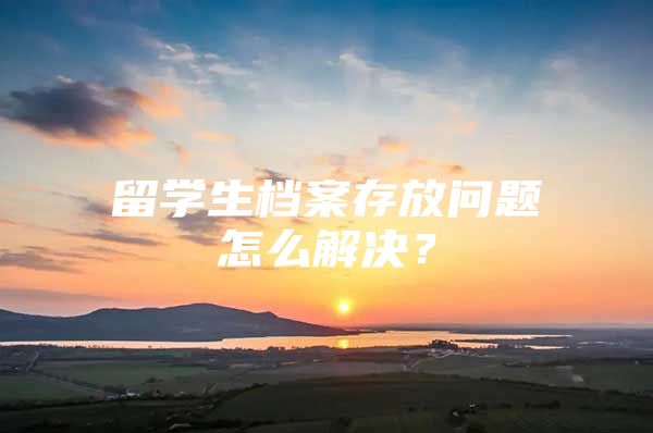 留學(xué)生檔案存放問(wèn)題怎么解決？