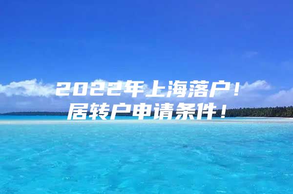 2022年上海落戶！居轉(zhuǎn)戶申請條件！