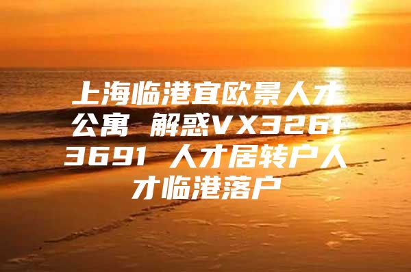 上海臨港宜歐景人才公寓 解惑VX32613691 人才居轉(zhuǎn)戶人才臨港落戶