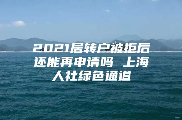 2021居轉(zhuǎn)戶被拒后還能再申請嗎 上海人社綠色通道