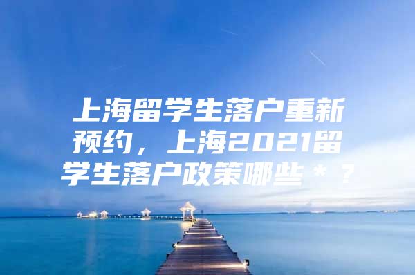 上海留學(xué)生落戶(hù)重新預(yù)約，上海2021留學(xué)生落戶(hù)政策哪些＊？